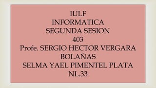 
IULF
INFORMATICA
SEGUNDA SESION
403
Profe. SERGIO HECTOR VERGARA
BOLAÑAS
SELMA YAEL PIMENTEL PLATA
NL.33
 