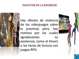 Hay efectos de violencia
de los videojuegos sobre
la juventud, pero, hay
motivos por los cuales
agradecemos su
existencia, como el Kinect
o las horas de lectura con
juegos RPG.
 