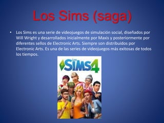 Los Sims (saga)
• Los Sims es una serie de videojuegos de simulación social, diseñados por
Will Wright y desarrollados ini...