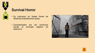 Survival Horror
• Su precursor es Sweet Home de
Nintendo Entertainment Syste
• Caracterizados por ser aventuras
donde el principal objetivo es
sobrevivir.
 
