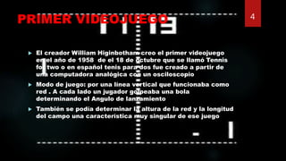 PRIMER VIDEOJUEGO
 El creador William Higinbotham creo el primer videojuego
en el año de 1958 de el 18 de octubre que se ...