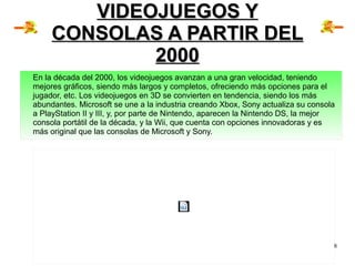 8
VIDEOJUEGOS YVIDEOJUEGOS Y
CONSOLAS A PARTIR DELCONSOLAS A PARTIR DEL
20002000
En la década del 2000, los videojuegos av...