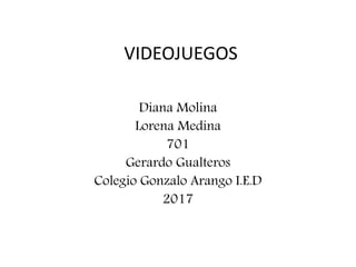 VIDEOJUEGOS
Diana Molina
Lorena Medina
701
Gerardo Gualteros
Colegio Gonzalo Arango I.E.D
2017
 