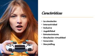 Características
• La simulación
• Interactividad
• Inclusivo
• Jugabilidad
• Entretenimiento
• Simulación/virtualidad
• Inmersión
• Storytelling
 