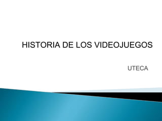 UTECA
HISTORIA DE LOS VIDEOJUEGOS
 