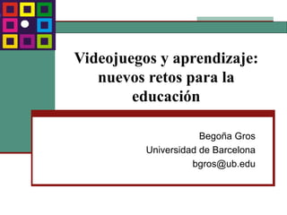 Videojuegos y aprendizaje: nuevos retos para la educación Begoña Gros Universidad de Barcelona [email_address] 
