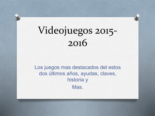 Videojuegos 2015-
2016
Los juegos mas destacados del estos
dos últimos años, ayudas, claves,
historia y
Mas.
 