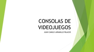 CONSOLAS DE
VIDEOJUEGOS
JUAN CAMILO JARAMILLO PALACIO
 