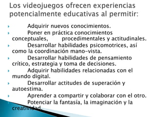 










Adquirir nuevos conocimientos.
Poner en práctica conocimientos
conceptuales,
procedimentales y actitudinales.
Desarrollar habilidades psicomotrices, así
como la coordinación mano-vista.
Desarrollar habilidades de pensamiento
crítico, estrategia y toma de decisiones.
Adquirir habilidades relacionadas con el
mundo digital.
Desarrollar actitudes de superación y
autoestima.
Aprender a compartir y colaborar con el otro.
Potenciar la fantasía, la imaginación y la
creatividad.

 