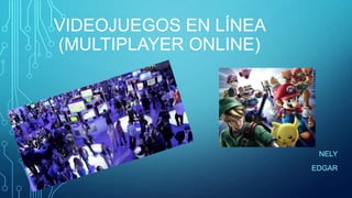 VIDEOJUEGOS EN LÍNEA
(MULTIPLAYER ONLINE)

NELY
EDGAR

 