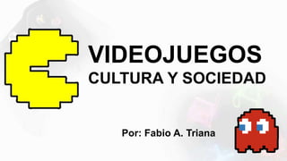 VIDEOJUEGOS
CULTURA Y SOCIEDAD

Por: Fabio A. Triana

 