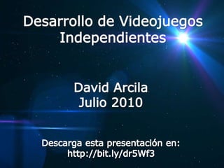 Desarrollo de Videojuegos Independientes David Arcila Julio 2010 Descarga esta presentación en: http://bit.ly/dr5Wf3 