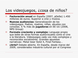 Los videojuegos, ¿cosa de niños? <ul><li>Facturación anual  en España (2007, aDeSe) 1.450 millones de euros. Superior a ci...