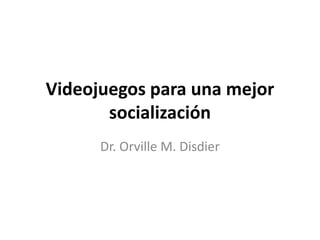 Videojuegos para una mejor
socialización
Dr. Orville M. Disdier
 