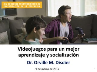 Videojuegos para un mejor
aprendizaje y socialización
Dr. Orville M. Disdier
9 de marzo de 2017 1
 