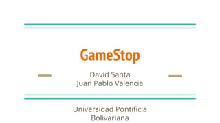 GameStop
David Santa
Juan Pablo Valencia
Universidad Pontificia
Bolivariana
 