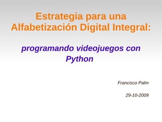 Estrategia para una
Alfabetización Digital Integral:

  programando videojuegos con
           Python

                        Francisco Palm

                           29-10-2009
 