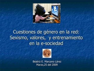 Cuestiones de género en la red: Sexismo, valores,  y entrenamiento en la e-sociedad Beatriz E. Marcano Lárez Marzo,25 del 2009 