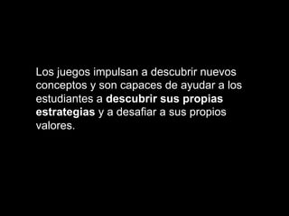Los juegos impulsan a descubrir nuevos
conceptos y son capaces de ayudar a los
estudiantes a descubrir sus propias
estrategias y a desafiar a sus propios
valores.
 