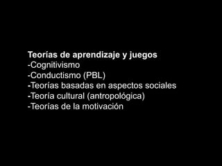 Teorías de aprendizaje y juegos
-Cognitivismo
-Conductismo (PBL)
-Teorías basadas en aspectos sociales
-Teoría cultural (antropológica)
-Teorías de la motivación
 