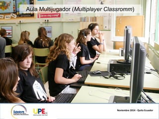 Aula Multijugador (Multiplayer Classromm)
Noviembre	
  2014	
  -­‐	
  Quito	
  Ecuador	
  
 