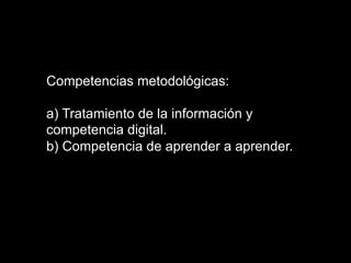 Competencias metodológicas:
a) Tratamiento de la información y
competencia digital.
b) Competencia de aprender a aprender.
 
