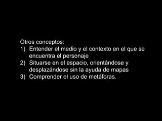Otros conceptos:
1)  Entender el medio y el contexto en el que se
encuentra el personaje
2)  Situarse en el espacio, orientándose y
desplazándose sin la ayuda de mapas
3)  Comprender el uso de metáforas.
 