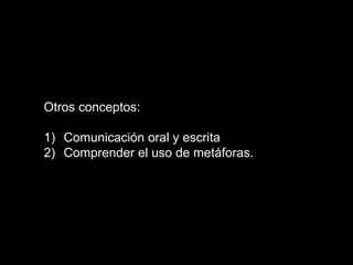 Otros conceptos:
1)  Comunicación oral y escrita
2)  Comprender el uso de metáforas.
 