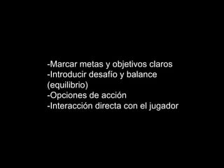 -Marcar metas y objetivos claros
-Introducir desafío y balance
(equilibrio)
-Opciones de acción
-Interacción directa con el jugador
 