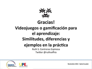Gracias!	
  
Videojuegos	
  o	
  gamiﬁcación	
  para	
  	
  
el	
  aprendizaje:	
  	
  	
  
Similitudes,	
  diferencias	
  y	
  	
  
ejemplos	
  en	
  la	
  prác<ca	
  	
  
Ruth	
  S.	
  Contreras	
  Espinosa	
  
Twi4er	
  @ruthso6ia	
  
	
  
Noviembre	
  2014	
  -­‐	
  Quito	
  Ecuador	
  
 