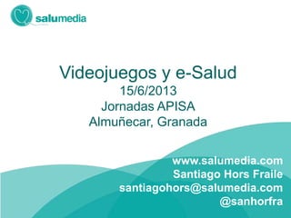 Videojuegos y e-Salud
15/6/2013
Jornadas APISA
Almuñécar, Granada
www.salumedia.com
Santiago Hors Fraile
santiagohors@salumedia.com
@sanhorfra
 