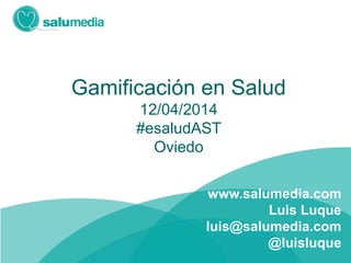 Gamificación en Salud
12/04/2014
#esaludAST
Oviedo
www.salumedia.com
Luis Luque
luis@salumedia.com
@luisluque
 