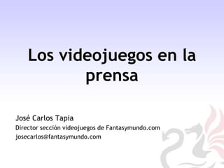 Los videojuegos en la prensa José Carlos Tapia Director sección videojuegos de Fantasymundo.com josecarlos@fantasymundo.com 