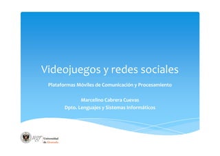 Videojuegos y redes sociales
Plataformas Móviles de Comunicación y Procesamiento
Marcelino Cabrera Cuevas
Dpto. Lenguajes y Sistemas Informáticos
 