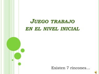 JUEGO   TRABAJO
EN EL NIVEL INICIAL




         Existen 7 rincones…
 