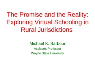 The Promise and the Reality:
Exploring Virtual Schooling in
     Rural Jurisdictions 

        Michael K. Barbour
         Assistant Professor
        Wayne State University
 