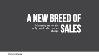 @msweezey!
A new breed of
sales
Marketing are not the
only people who have to
change
 