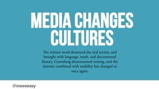 @msweezey!
Media Changes
culturese written word destroyed the oral society, and
brought with language, math, and document...