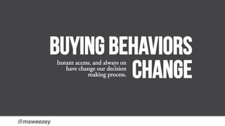@msweezey!
Buying behaviors
change
Instant access, and always on
have change our decision
making process.
 