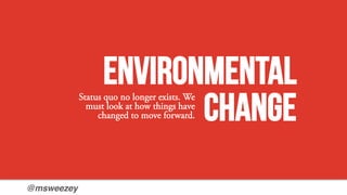 @msweezey!
Environmental
change
Status quo no longer exists. We
must look at how things have
changed to move forward.
 