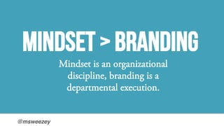 @msweezey!
Mindset is an organizational
discipline, branding is a
departmental execution.
Mindset > Branding
 