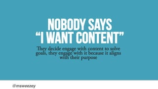 @msweezey!
Nobody says
“I want content”ey decide engage with content to solve
goals, they engage with it because it align...