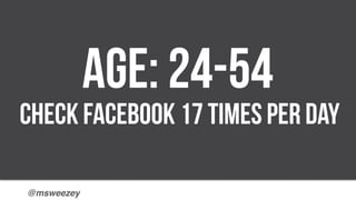 @msweezey!
AGE: 24-54
check Facebook 17 times per day
 
