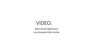 VIDEO.
Katia Yasneli Vega Rivera
Luis Armando Villar Carrillo
 