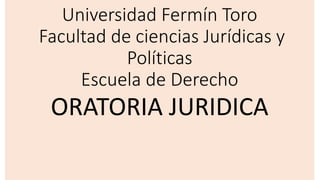 Universidad Fermín Toro
Facultad de ciencias Jurídicas y
Políticas
Escuela de Derecho
ORATORIA JURIDICA
 