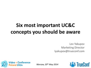 Six most important UC&C
concepts you should be aware
Lev Yakupov
Marketing Director
lyakupov@trueconf.com
Warsaw, 20th May 2014
 