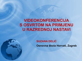 VIDEOKONFERENCIJA S OSVRTOM NA PRIMJENU U RAZREDNOJ NASTAVI SUZANA DELIĆ Osnovna škola Horvati, Zagreb 