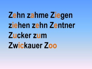 Zehn zahme Ziegen
ziehen zehn Zentner
Zucker zum
Zwickauer Zoo

 