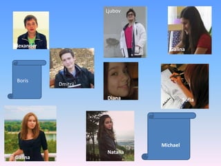 Ljubov

Alexander

Boris

Galina

Dmitrij
Diana

Sofia

Michael
Galina

Natalia

 