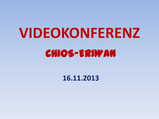 VIDEOKONFERENZ
CHIOS-ERIWAN
16.11.2013

 
